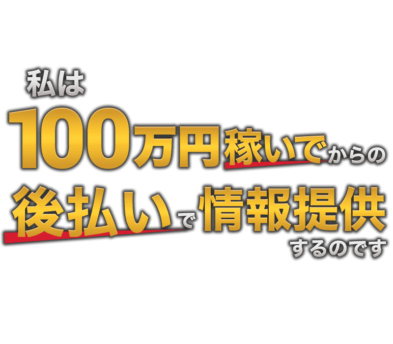 私は100万稼いでからの後金OKで情報提供するのです