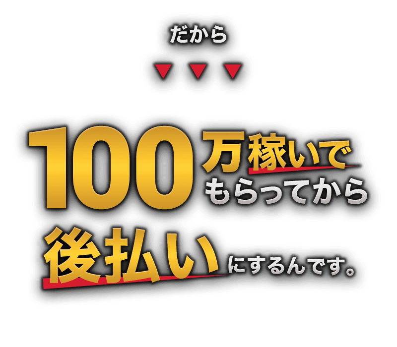 だから100万稼いでもらってから後金にするんです。