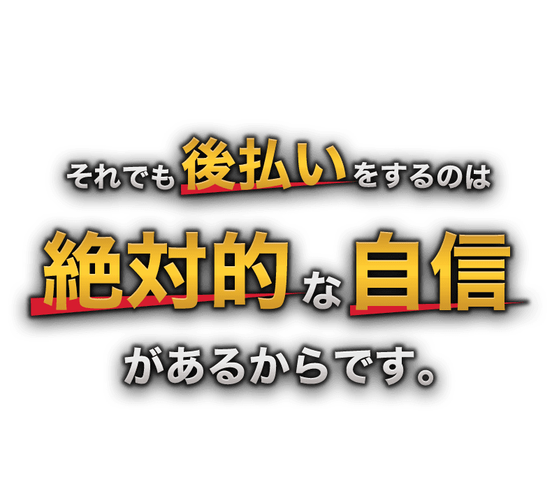 それでも後金払いをするのは絶対的な自信があるからです。