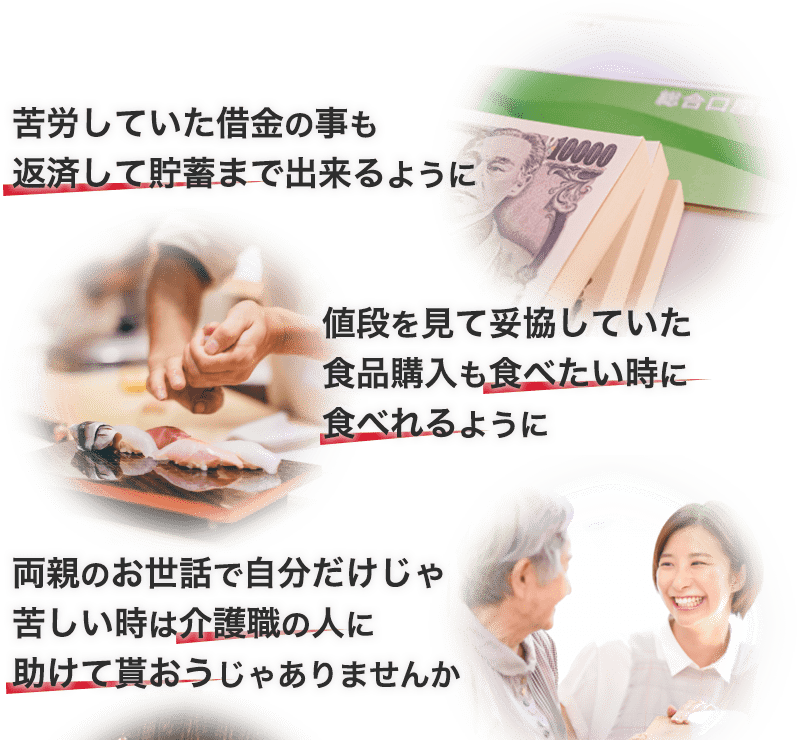 苦労していた借金の事も返済して貯蓄まで出来るように。値段を見て妥協していた食品購入も食べたい時に食べれるように。両親のお世話で自分だけじゃ苦しい時は介護職の人に助けて貰おうじゃありませんか。